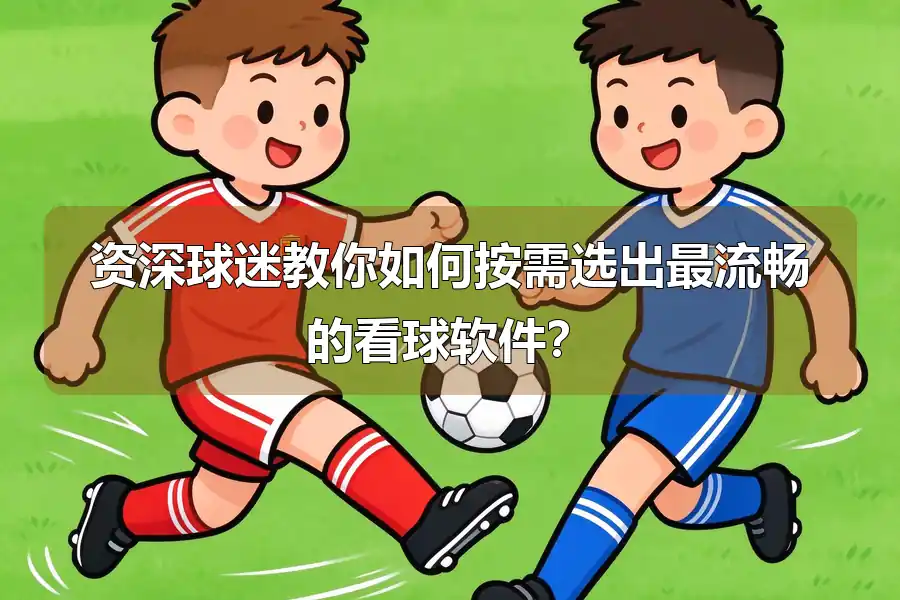 资深球迷教你如何按需选出最流畅的看球软件？